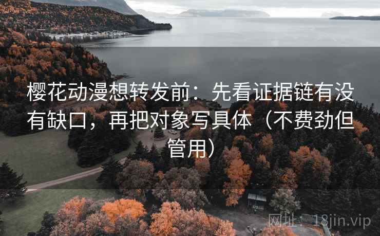 樱花动漫想转发前：先看证据链有没有缺口，再把对象写具体（不费劲但管用）