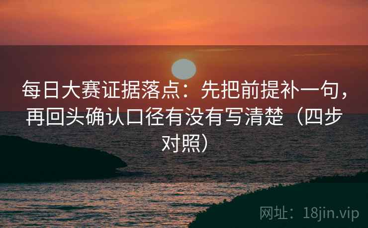 每日大赛证据落点：先把前提补一句，再回头确认口径有没有写清楚（四步对照）
