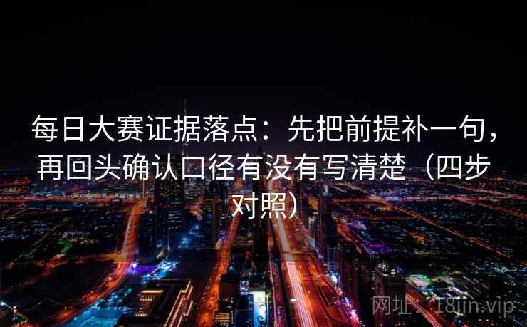 每日大赛证据落点：先把前提补一句，再回头确认口径有没有写清楚（四步对照）