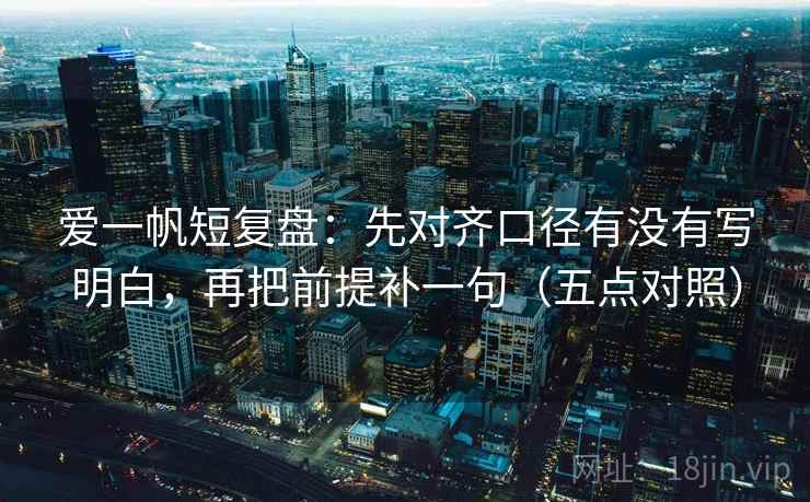 爱一帆短复盘：先对齐口径有没有写明白，再把前提补一句（五点对照）