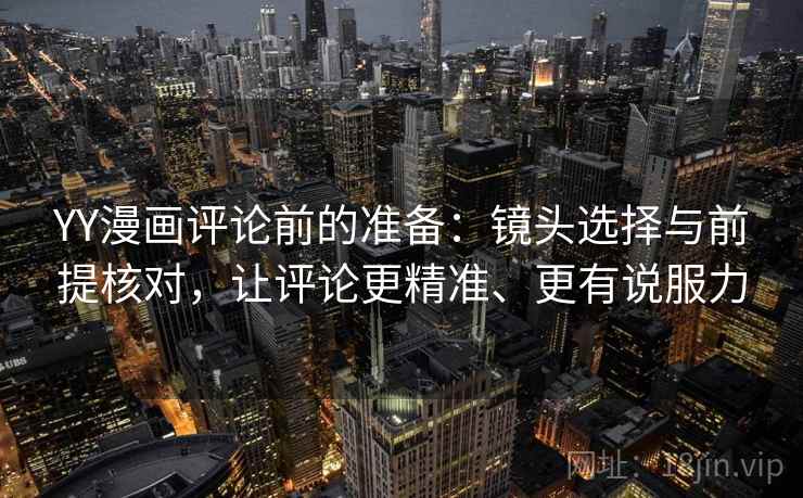 YY漫画评论前的准备：镜头选择与前提核对，让评论更精准、更有说服力
