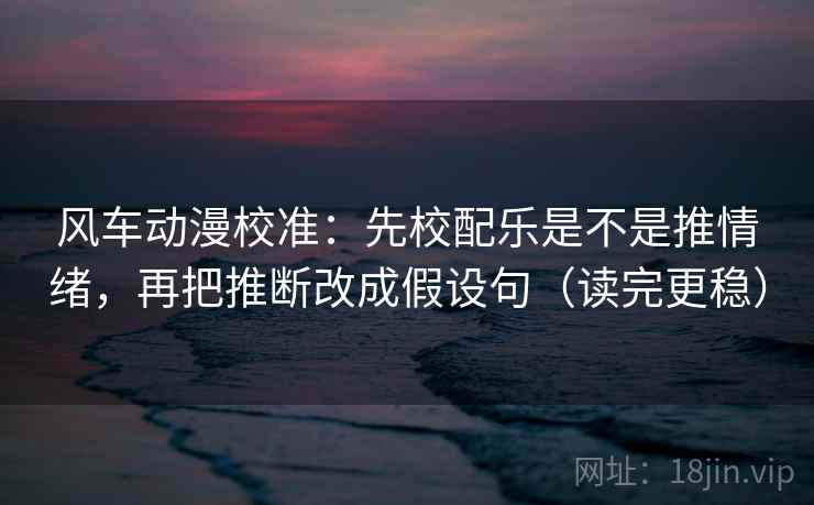 风车动漫校准：先校配乐是不是推情绪，再把推断改成假设句（读完更稳）