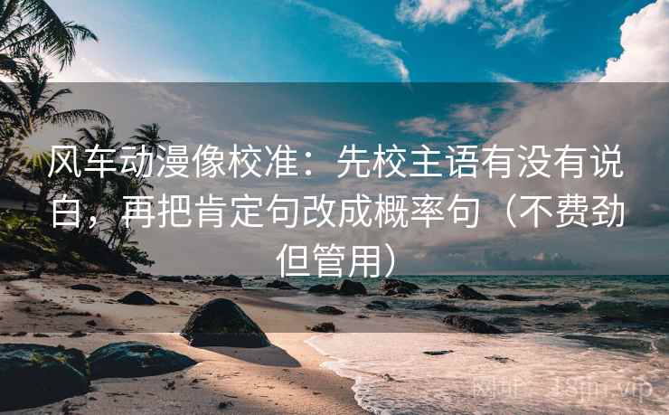 风车动漫像校准：先校主语有没有说白，再把肯定句改成概率句（不费劲但管用）