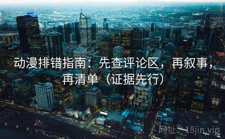 动漫排错指南：先查评论区，再叙事，再清单（证据先行）