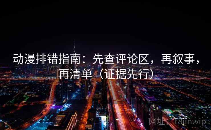 动漫排错指南：先查评论区，再叙事，再清单（证据先行）