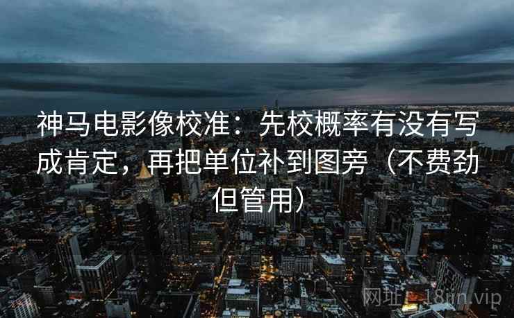 神马电影像校准：先校概率有没有写成肯定，再把单位补到图旁（不费劲但管用）