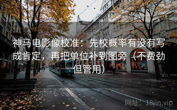 神马电影像校准：先校概率有没有写成肯定，再把单位补到图旁（不费劲但管用）