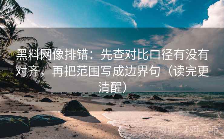 黑料网像排错:先查对比口径有没有对齐,再把范围写成边界句(读完更清醒)