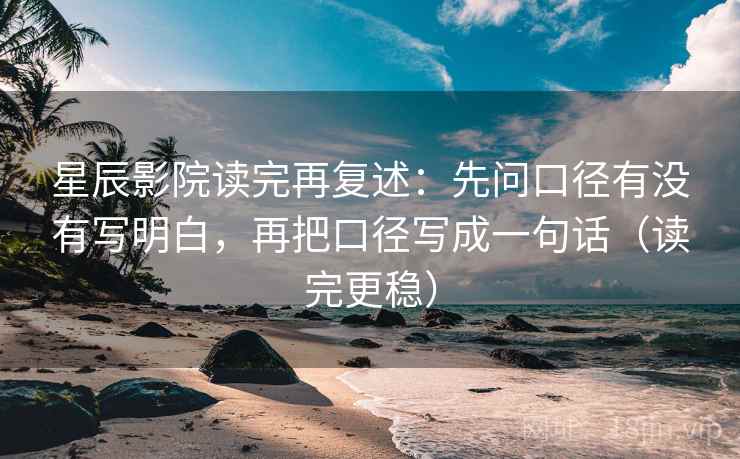 星辰影院读完再复述：先问口径有没有写明白，再把口径写成一句话（读完更稳）