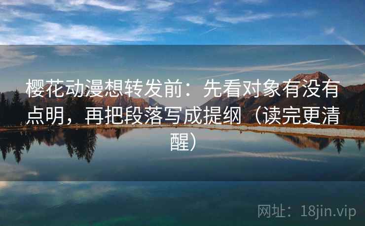樱花动漫想转发前：先看对象有没有点明，再把段落写成提纲（读完更清醒）