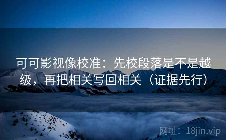 可可影视像校准：先校段落是不是越级，再把相关写回相关（证据先行）