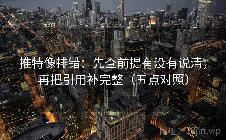 推特像排错：先查前提有没有说清，再把引用补完整（五点对照）