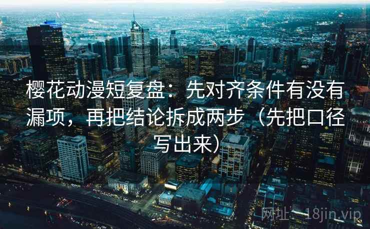 樱花动漫短复盘：先对齐条件有没有漏项，再把结论拆成两步（先把口径写出来）