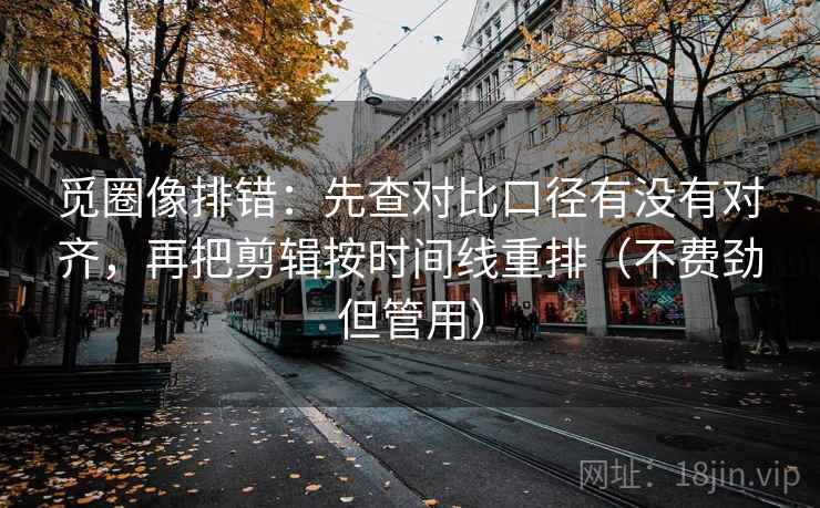 觅圈像排错:先查对比口径有没有对齐,再把剪辑按时间线重排(不费劲但管用)