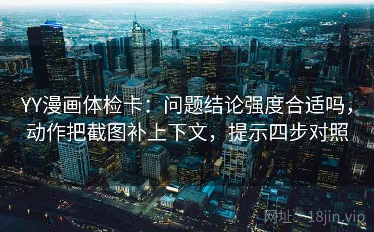 YY漫画体检卡：问题结论强度合适吗，动作把截图补上下文，提示四步对照