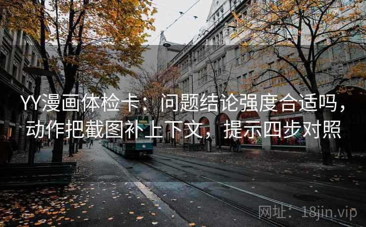 YY漫画体检卡：问题结论强度合适吗，动作把截图补上下文，提示四步对照