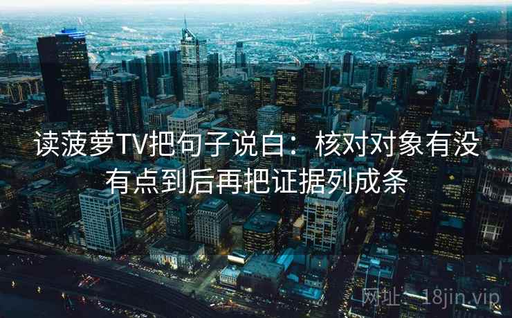读菠萝TV把句子说白：核对对象有没有点到后再把证据列成条