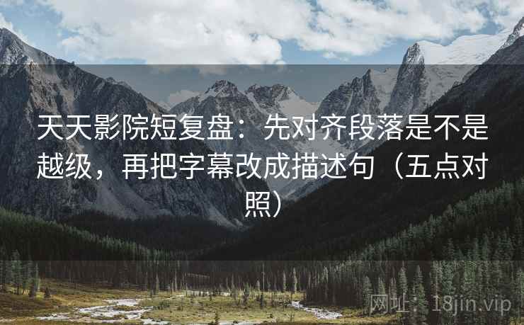 天天影院短复盘：先对齐段落是不是越级，再把字幕改成描述句（五点对照）