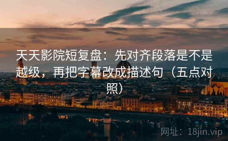 天天影院短复盘：先对齐段落是不是越级，再把字幕改成描述句（五点对照）