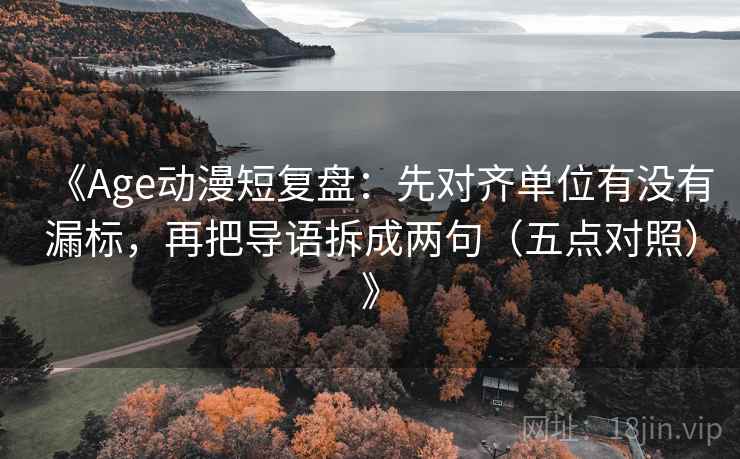 《Age动漫短复盘：先对齐单位有没有漏标，再把导语拆成两句（五点对照）》