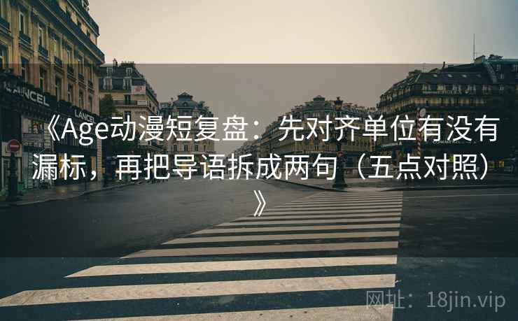 《Age动漫短复盘：先对齐单位有没有漏标，再把导语拆成两句（五点对照）》