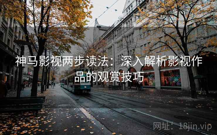 神马影视两步读法：深入解析影视作品的观赏技巧