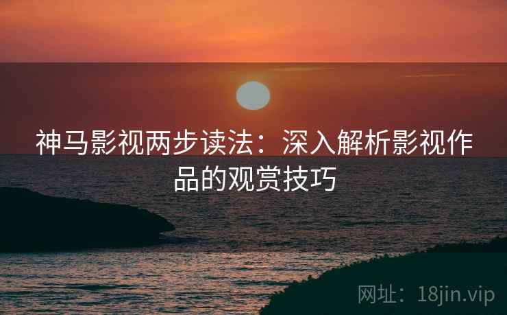 神马影视两步读法：深入解析影视作品的观赏技巧