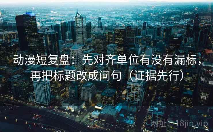 动漫短复盘：先对齐单位有没有漏标，再把标题改成问句（证据先行）