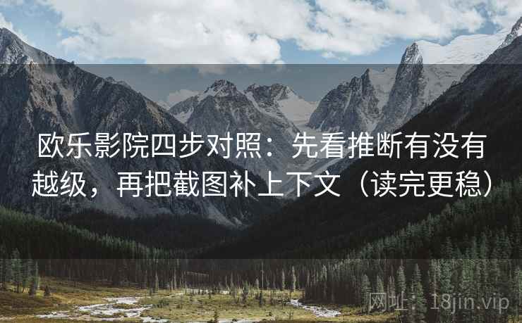 欧乐影院四步对照：先看推断有没有越级，再把截图补上下文（读完更稳）