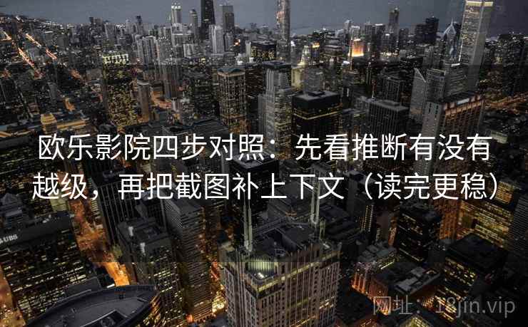 欧乐影院四步对照：先看推断有没有越级，再把截图补上下文（读完更稳）