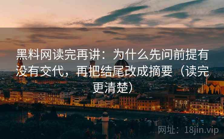 黑料网读完再讲:为什么先问前提有没有交代,再把结尾改成摘要(读完更清楚)