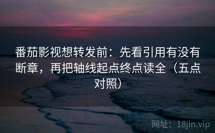 番茄影视想转发前：先看引用有没有断章，再把轴线起点终点读全（五点对照）