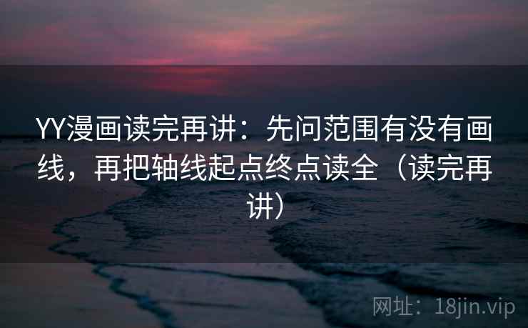 YY漫画读完再讲：先问范围有没有画线，再把轴线起点终点读全（读完再讲）