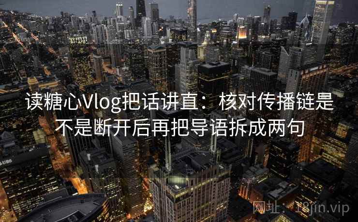读糖心Vlog把话讲直：核对传播链是不是断开后再把导语拆成两句