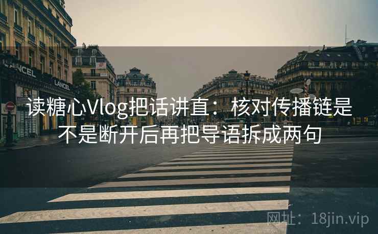 读糖心Vlog把话讲直：核对传播链是不是断开后再把导语拆成两句