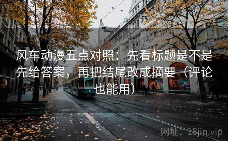 风车动漫五点对照：先看标题是不是先给答案，再把结尾改成摘要（评论也能用）