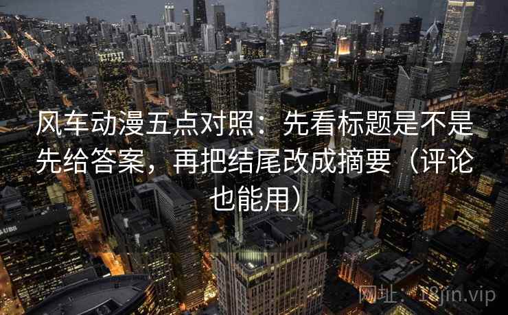 风车动漫五点对照：先看标题是不是先给答案，再把结尾改成摘要（评论也能用）