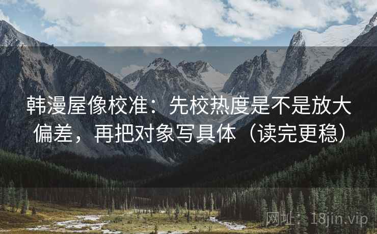 韩漫屋像校准：先校热度是不是放大偏差，再把对象写具体（读完更稳）