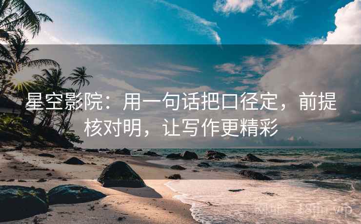 星空影院：用一句话把口径定，前提核对明，让写作更精彩