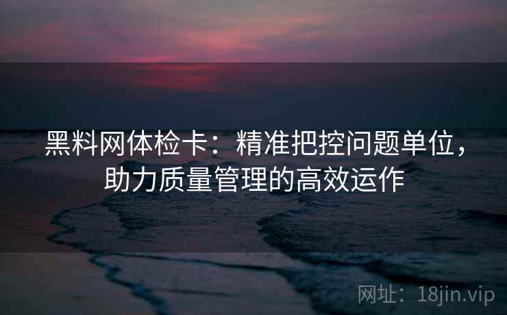 黑料网体检卡:精准把控问题单位,助力质量管理的高效运作
