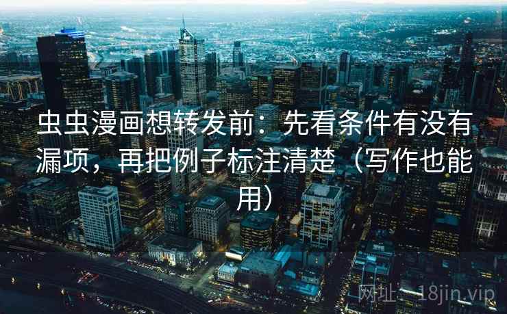 虫虫漫画想转发前：先看条件有没有漏项，再把例子标注清楚（写作也能用）