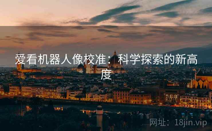 爱看机器人像校准：科学探索的新高度