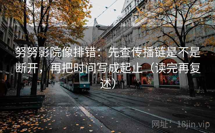 努努影院像排错：先查传播链是不是断开，再把时间写成起止（读完再复述）