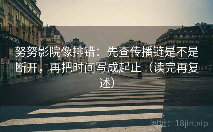 努努影院像排错：先查传播链是不是断开，再把时间写成起止（读完再复述）