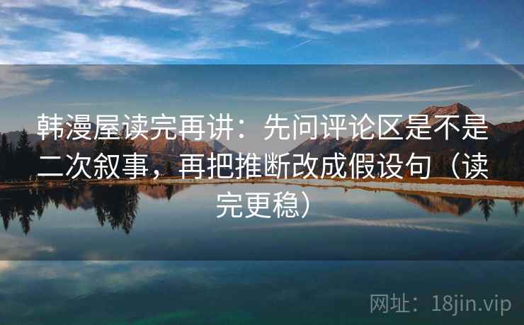 韩漫屋读完再讲：先问评论区是不是二次叙事，再把推断改成假设句（读完更稳）