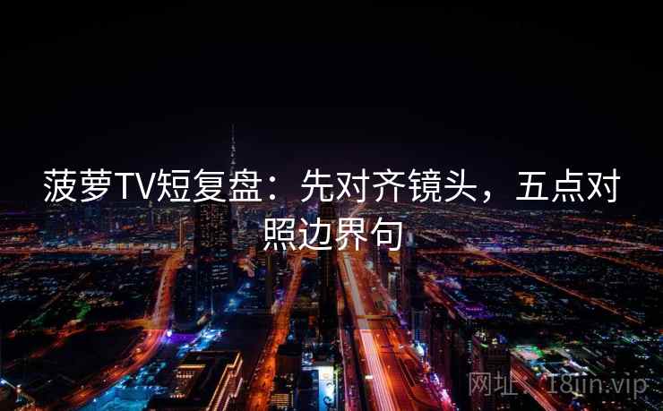 菠萝TV短复盘：先对齐镜头，五点对照边界句