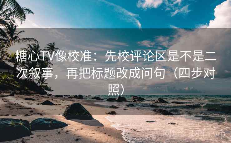 糖心TV像校准：先校评论区是不是二次叙事，再把标题改成问句（四步对照）