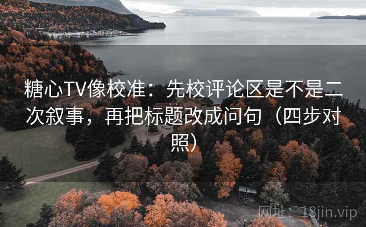 糖心TV像校准：先校评论区是不是二次叙事，再把标题改成问句（四步对照）
