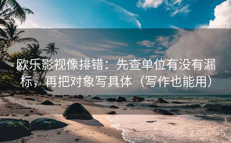欧乐影视像排错：先查单位有没有漏标，再把对象写具体（写作也能用）