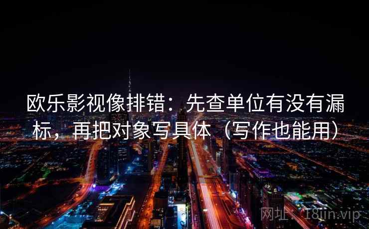 欧乐影视像排错：先查单位有没有漏标，再把对象写具体（写作也能用）